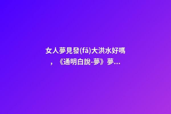 女人夢見發(fā)大洪水好嗎，《通明白說-夢》夢見老家發(fā)大水了